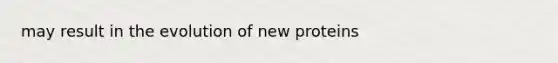 may result in the evolution of new proteins