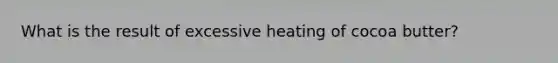 What is the result of excessive heating of cocoa butter?