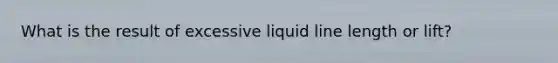 What is the result of excessive liquid line length or lift?