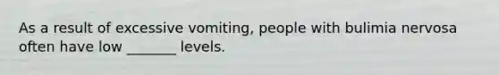 As a result of excessive vomiting, people with bulimia nervosa often have low _______ levels.