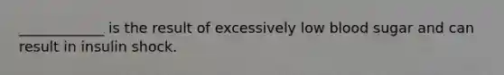 ____________ is the result of excessively low blood sugar and can result in insulin shock.