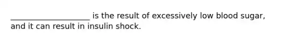 ____________________ is the result of excessively low blood sugar, and it can result in insulin shock.