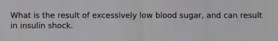 What is the result of excessively low blood sugar, and can result in insulin shock.