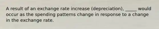 A result of an exchange rate increase (depreciation), _____ would occur as the spending patterns change in response to a change in the exchange rate.