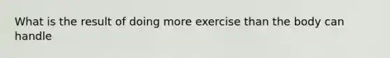 What is the result of doing more exercise than the body can handle