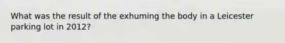 What was the result of the exhuming the body in a Leicester parking lot in 2012?