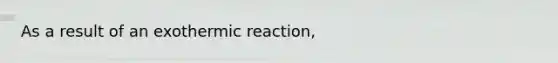 As a result of an exothermic reaction,