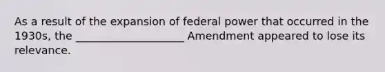 As a result of the expansion of federal power that occurred in the 1930s, the ____________________ Amendment appeared to lose its relevance.