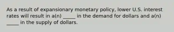 As a result of expansionary monetary policy, lower U.S. interest rates will result in a(n) _____ in the demand for dollars and a(n) _____ in the supply of dollars.