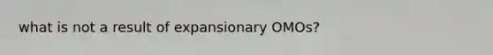 what is not a result of expansionary OMOs?