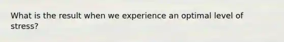 What is the result when we experience an optimal level of stress?