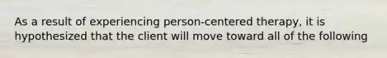 As a result of experiencing person-centered therapy, it is hypothesized that the client will move toward all of the following