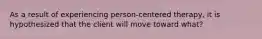 As a result of experiencing person-centered therapy, it is hypothesized that the client will move toward what?