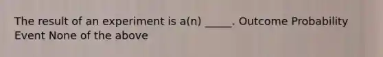 The result of an experiment is a(n) _____. Outcome Probability Event None of the above