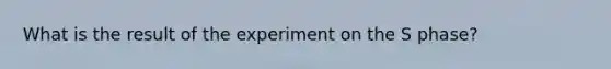 What is the result of the experiment on the S phase?