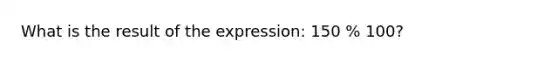 What is the result of the expression: 150 % 100?