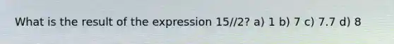 What is the result of the expression 15//2? a) 1 b) 7 c) 7.7 d) 8