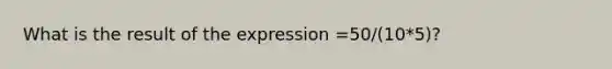 What is the result of the expression =50/(10*5)?