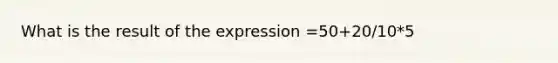 What is the result of the expression =50+20/10*5