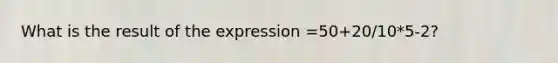 What is the result of the expression =50+20/10*5-2?