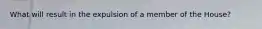 What will result in the expulsion of a member of the House?