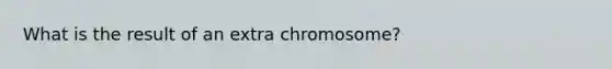 What is the result of an extra chromosome?