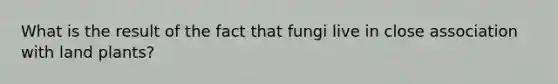 What is the result of the fact that fungi live in close association with land plants?