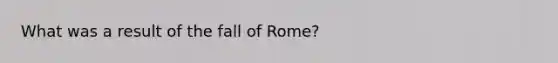 What was a result of the fall of Rome?