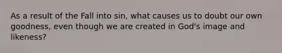 As a result of the Fall into sin, what causes us to doubt our own goodness, even though we are created in God's image and likeness?