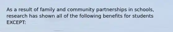 As a result of family and community partnerships in schools, research has shown all of the following benefits for students EXCEPT: