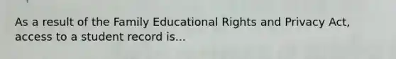 As a result of the Family Educational Rights and Privacy Act, access to a student record is...