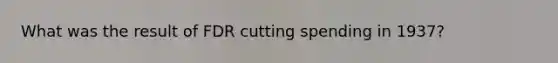 What was the result of FDR cutting spending in 1937?
