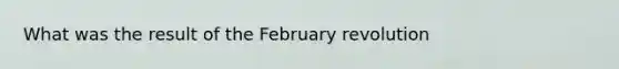 What was the result of <a href='https://www.questionai.com/knowledge/kkoUHqxPDH-the-february-revolution' class='anchor-knowledge'>the february revolution</a>