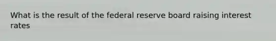 What is the result of the federal reserve board raising interest rates