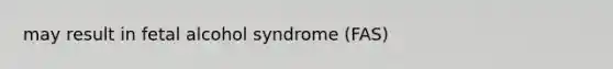 may result in fetal alcohol syndrome (FAS)