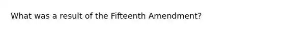 What was a result of the Fifteenth Amendment?