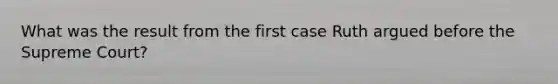 What was the result from the first case Ruth argued before the Supreme Court?