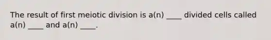 The result of first meiotic division is a(n) ____ divided cells called a(n) ____ and a(n) ____.