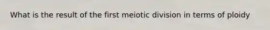 What is the result of the first meiotic division in terms of ploidy