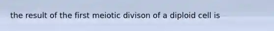 the result of the first meiotic divison of a diploid cell is