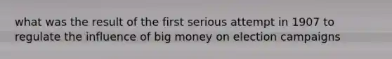 what was the result of the first serious attempt in 1907 to regulate the influence of big money on election campaigns