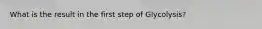 What is the result in the first step of Glycolysis?