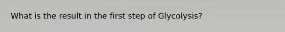 What is the result in the first step of Glycolysis?