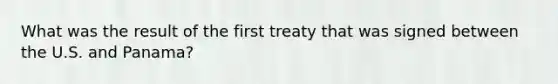 What was the result of the first treaty that was signed between the U.S. and Panama?