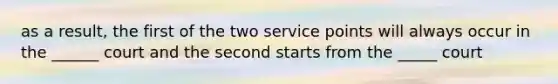 as a result, the first of the two service points will always occur in the ______ court and the second starts from the _____ court