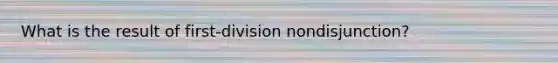 What is the result of first-division nondisjunction?