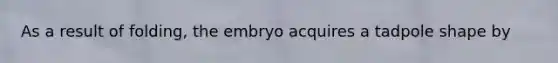 As a result of folding, the embryo acquires a tadpole shape by