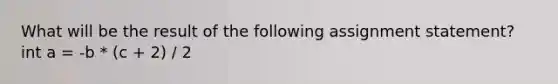 What will be the result of the following assignment statement? int a = -b * (c + 2) / 2