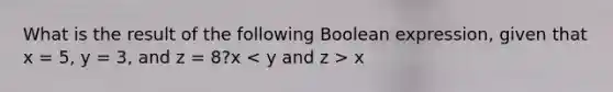 What is the result of the following Boolean expression, given that x = 5, y = 3, and z = 8?x x