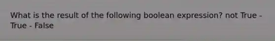 What is the result of the following boolean expression? not True - True - False